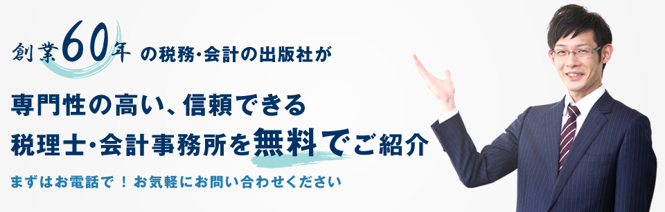 創業60年の税務・会計の出版社が専門性の高い、信頼できる税理士・会計事務所を無料でご紹介 まずはお電話で!お気軽にお問い合わせください