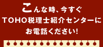こんな時、今すぐTOHO税理士紹介センターにお電話ください！